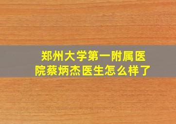 郑州大学第一附属医院蔡炳杰医生怎么样了