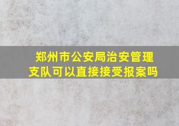 郑州市公安局治安管理支队可以直接接受报案吗