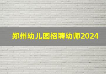 郑州幼儿园招聘幼师2024