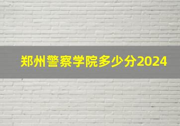 郑州警察学院多少分2024