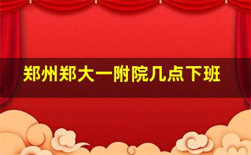 郑州郑大一附院几点下班