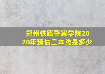 郑州铁路警察学院2020年预估二本线是多少