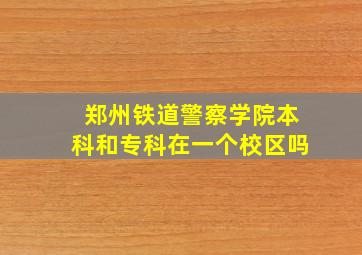 郑州铁道警察学院本科和专科在一个校区吗