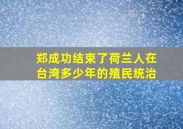 郑成功结束了荷兰人在台湾多少年的殖民统治