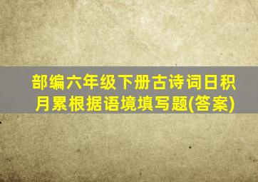 部编六年级下册古诗词日积月累根据语境填写题(答案)