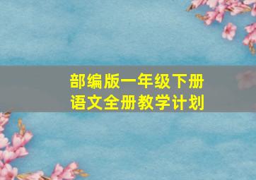 部编版一年级下册语文全册教学计划