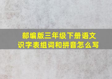 部编版三年级下册语文识字表组词和拼音怎么写