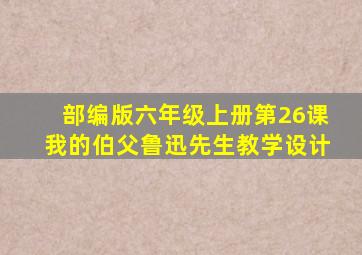 部编版六年级上册第26课我的伯父鲁迅先生教学设计