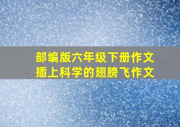 部编版六年级下册作文插上科学的翅膀飞作文