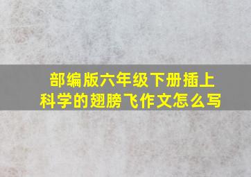 部编版六年级下册插上科学的翅膀飞作文怎么写