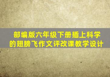 部编版六年级下册插上科学的翅膀飞作文评改课教学设计