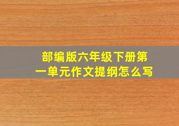 部编版六年级下册第一单元作文提纲怎么写