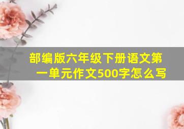 部编版六年级下册语文第一单元作文500字怎么写