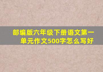 部编版六年级下册语文第一单元作文500字怎么写好