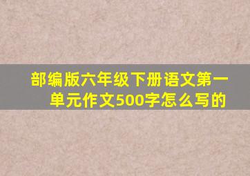 部编版六年级下册语文第一单元作文500字怎么写的