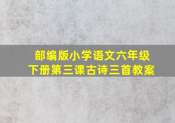 部编版小学语文六年级下册第三课古诗三首教案