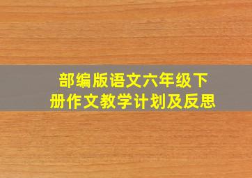 部编版语文六年级下册作文教学计划及反思