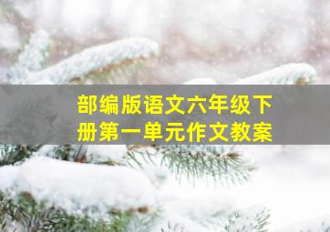 部编版语文六年级下册第一单元作文教案