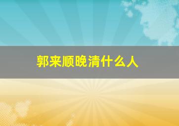 郭来顺晚清什么人