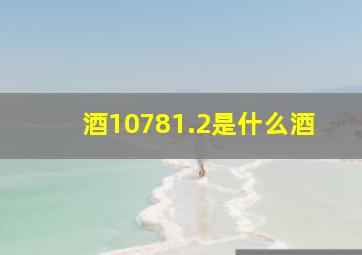 酒10781.2是什么酒