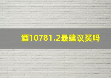 酒10781.2最建议买吗