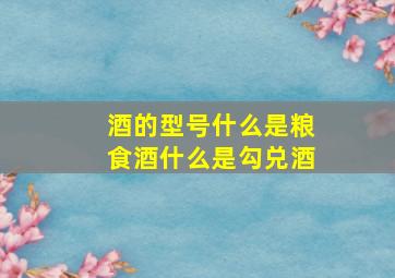 酒的型号什么是粮食酒什么是勾兑酒