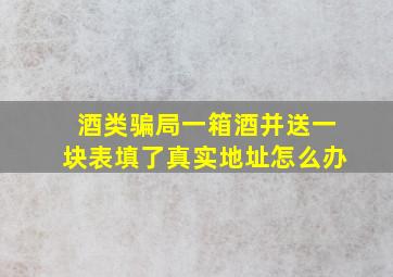 酒类骗局一箱酒并送一块表填了真实地址怎么办