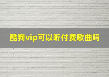 酷狗vip可以听付费歌曲吗