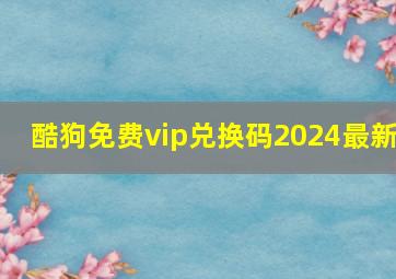 酷狗免费vip兑换码2024最新