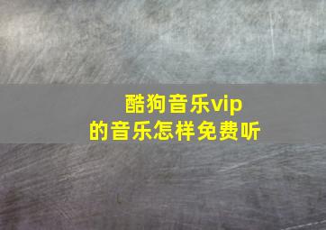 酷狗音乐vip的音乐怎样免费听