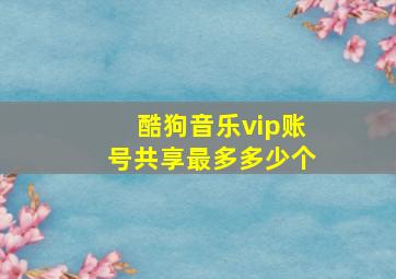 酷狗音乐vip账号共享最多多少个