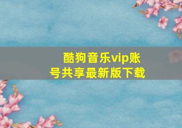 酷狗音乐vip账号共享最新版下载