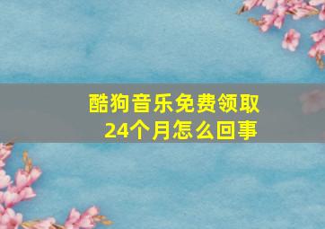 酷狗音乐免费领取24个月怎么回事