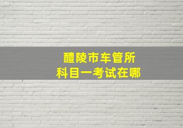 醴陵市车管所科目一考试在哪