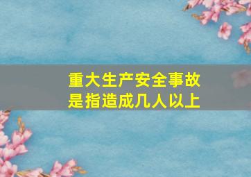 重大生产安全事故是指造成几人以上