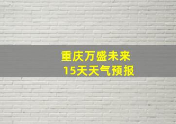 重庆万盛未来15天天气预报