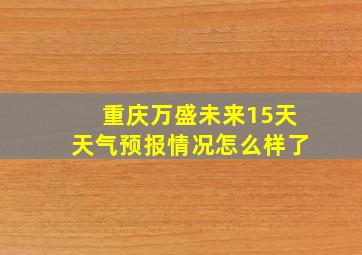 重庆万盛未来15天天气预报情况怎么样了