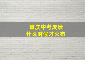 重庆中考成绩什么时候才公布