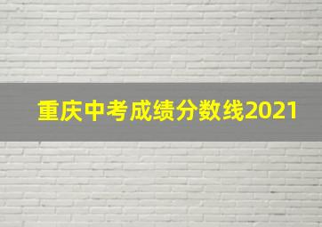 重庆中考成绩分数线2021