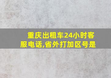 重庆出租车24小时客服电话,省外打加区号是