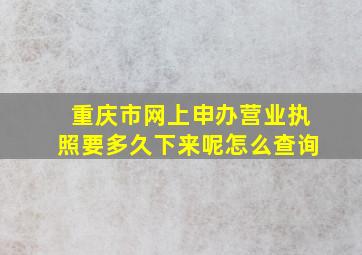 重庆市网上申办营业执照要多久下来呢怎么查询