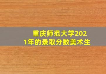 重庆师范大学2021年的录取分数美术生