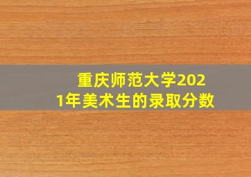 重庆师范大学2021年美术生的录取分数