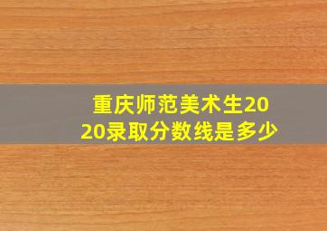 重庆师范美术生2020录取分数线是多少