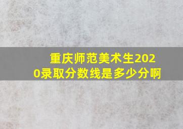 重庆师范美术生2020录取分数线是多少分啊