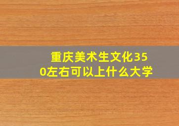 重庆美术生文化350左右可以上什么大学