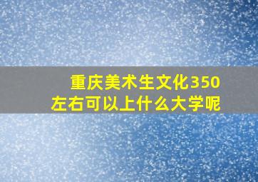 重庆美术生文化350左右可以上什么大学呢