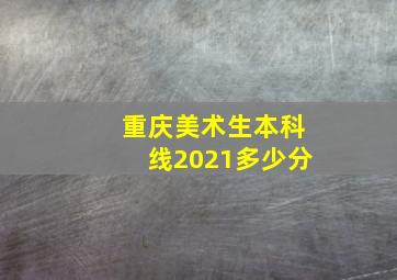 重庆美术生本科线2021多少分