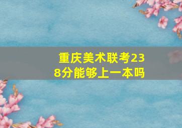 重庆美术联考238分能够上一本吗