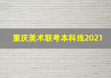 重庆美术联考本科线2021